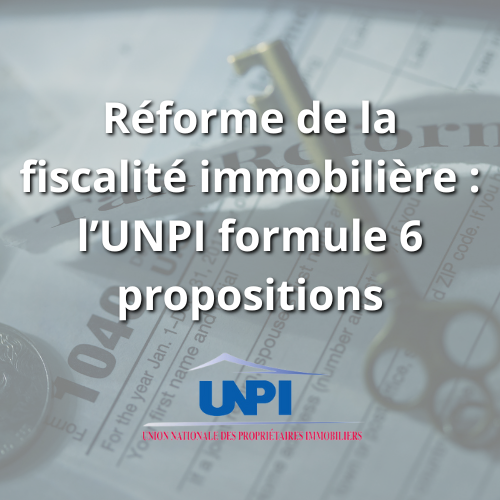 Réforme de la fiscalité immobilière : l’UNPI formule 6 propositions